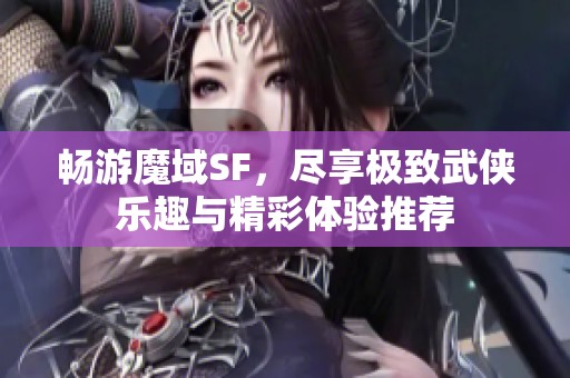 畅游魔域SF，尽享极致武侠乐趣与精彩体验推荐