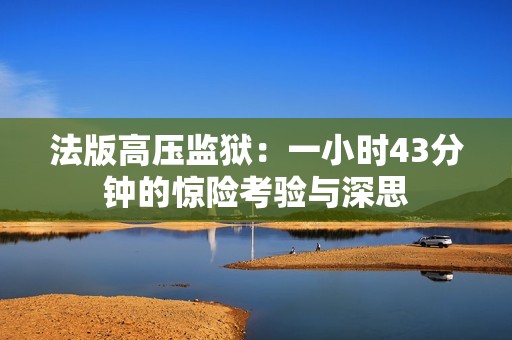 法版高压监狱：一小时43分钟的惊险考验与深思