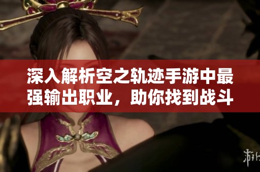 深入解析空之轨迹手游中最强输出职业，助你找到战斗王牌