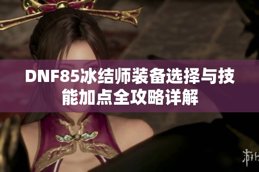 DNF85冰结师装备选择与技能加点全攻略详解