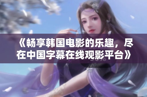 《畅享韩国电影的乐趣，尽在中国字幕在线观影平台》