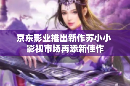 京东影业推出新作苏小小 影视市场再添新佳作