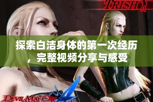 探索白洁身体的第一次经历，完整视频分享与感受