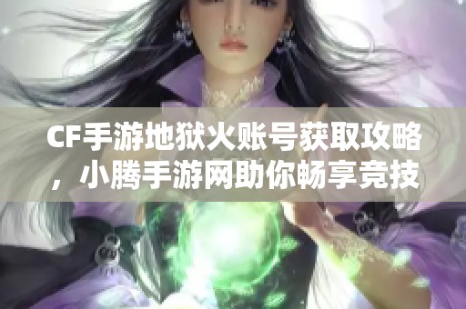 CF手游地狱火账号获取攻略，小腾手游网助你畅享竞技乐趣