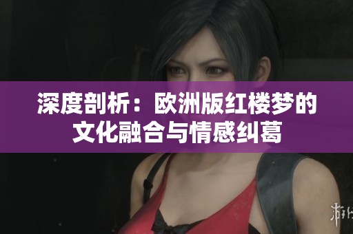 深度剖析：欧洲版红楼梦的文化融合与情感纠葛