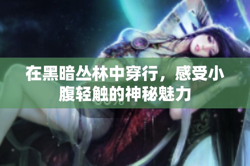 在黑暗丛林中穿行，感受小腹轻触的神秘魅力