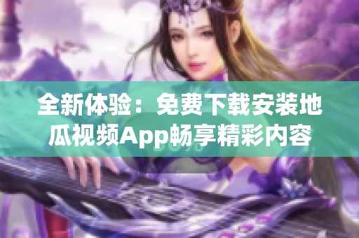 全新体验：免费下载安装地瓜视频App畅享精彩内容