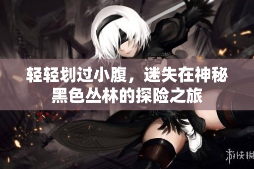 轻轻划过小腹，迷失在神秘黑色丛林的探险之旅
