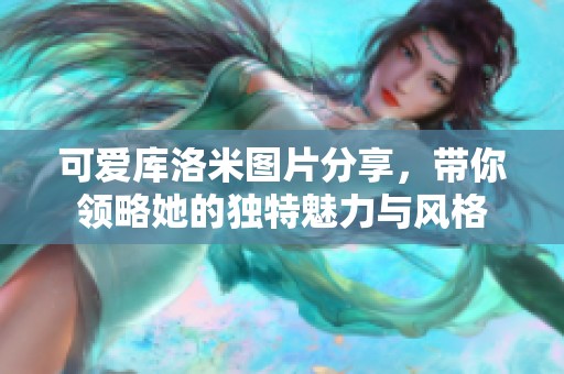 可爱库洛米图片分享，带你领略她的独特魅力与风格