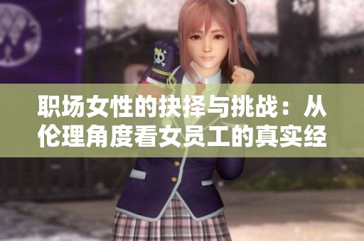 职场女性的抉择与挑战：从伦理角度看女员工的真实经历