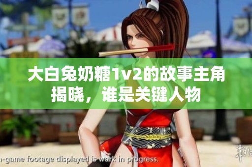 大白兔奶糖1v2的故事主角揭晓，谁是关键人物