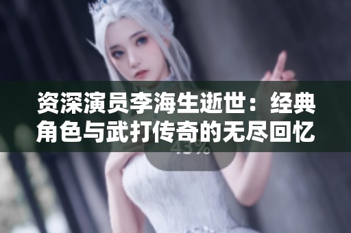 资深演员李海生逝世：经典角色与武打传奇的无尽回忆