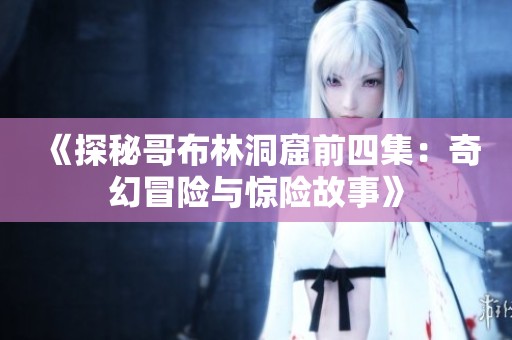 《探秘哥布林洞窟前四集：奇幻冒险与惊险故事》