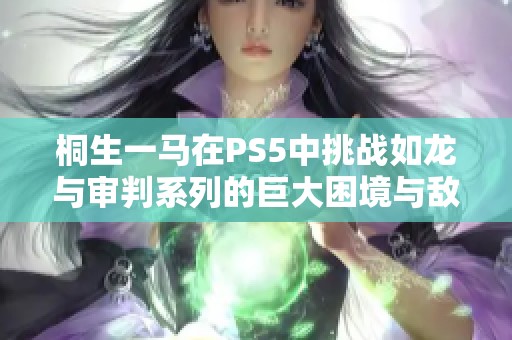 桐生一马在PS5中挑战如龙与审判系列的巨大困境与敌人