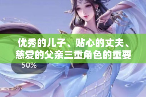 优秀的儿子、贴心的丈夫、慈爱的父亲三重角色的重要性
