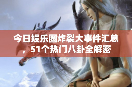 今日娱乐圈炸裂大事件汇总，51个热门八卦全解密