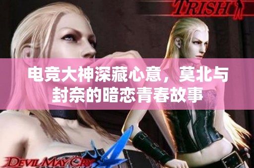 电竞大神深藏心意，莫北与封奈的暗恋青春故事