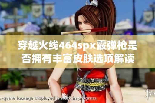 穿越火线464spx霰弹枪是否拥有丰富皮肤选项解读