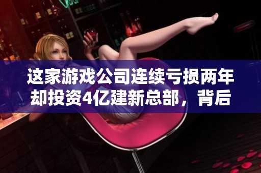 这家游戏公司连续亏损两年却投资4亿建新总部，背后原因耐人寻味