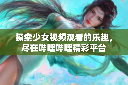 探索少女视频观看的乐趣，尽在哔哩哔哩精彩平台