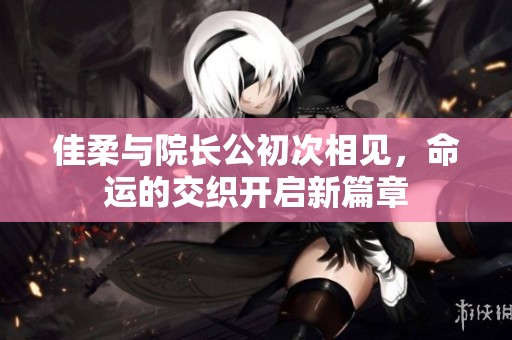 佳柔与院长公初次相见，命运的交织开启新篇章