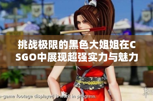 挑战极限的黑色大姐姐在CSGO中展现超强实力与魅力