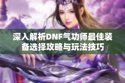 深入解析DNF气功师最佳装备选择攻略与玩法技巧