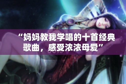 “妈妈教我学唱的十首经典歌曲，感受浓浓母爱”