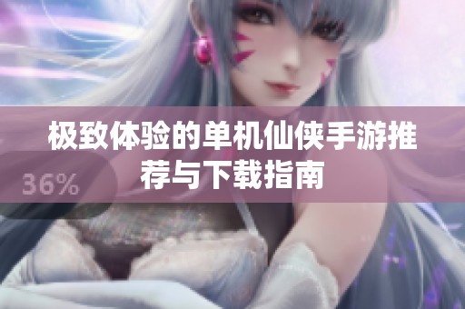 极致体验的单机仙侠手游推荐与下载指南