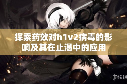 探索药效对h1v2病毒的影响及其在止渴中的应用