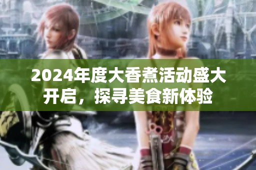 2024年度大香煮活动盛大开启，探寻美食新体验