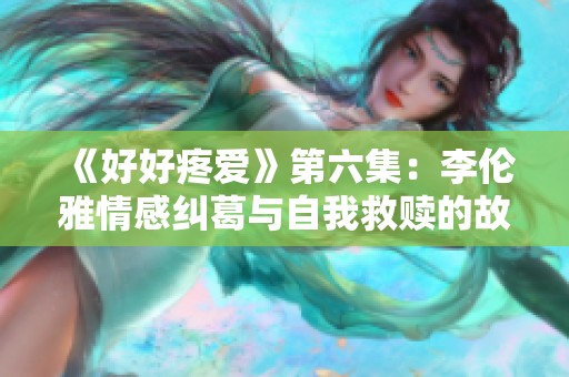 《好好疼爱》第六集：李伦雅情感纠葛与自我救赎的故事