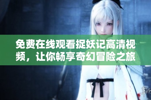 免费在线观看捉妖记高清视频，让你畅享奇幻冒险之旅