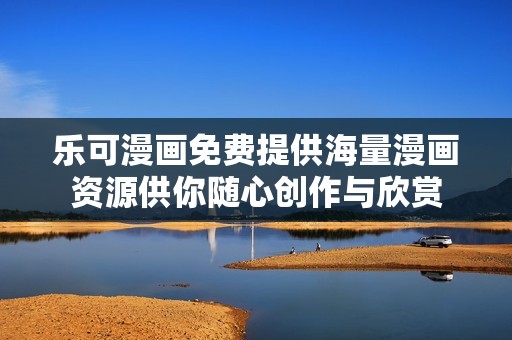 乐可漫画免费提供海量漫画资源供你随心创作与欣赏