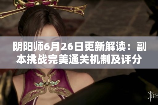 阴阳师6月26日更新解读：副本挑战完美通关机制及评分提升详解
