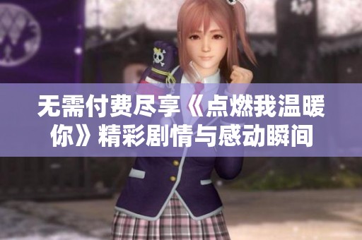 无需付费尽享《点燃我温暖你》精彩剧情与感动瞬间