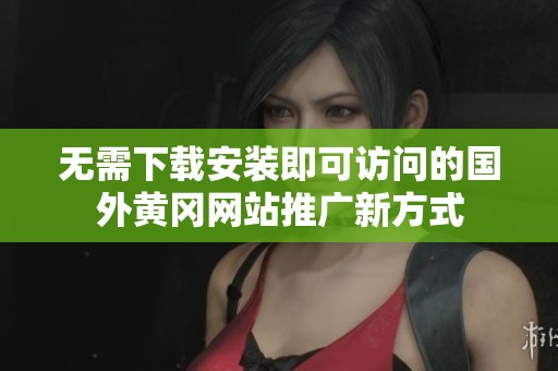 无需下载安装即可访问的国外黄冈网站推广新方式