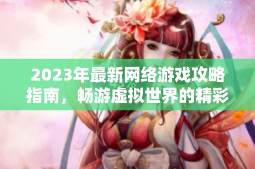 2023年最新网络游戏攻略指南，畅游虚拟世界的精彩之旅