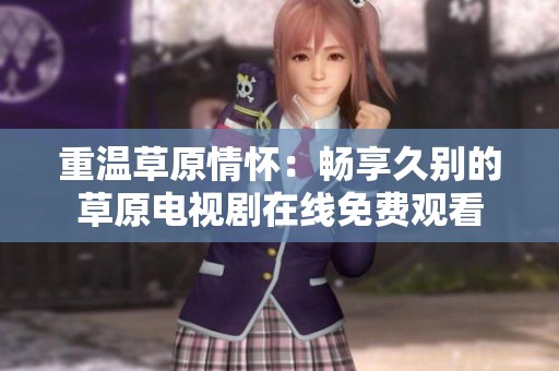 重温草原情怀：畅享久别的草原电视剧在线免费观看