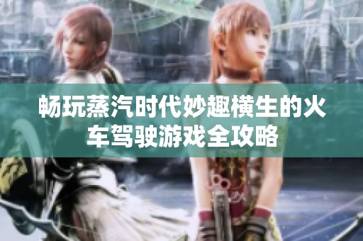 畅玩蒸汽时代妙趣横生的火车驾驶游戏全攻略