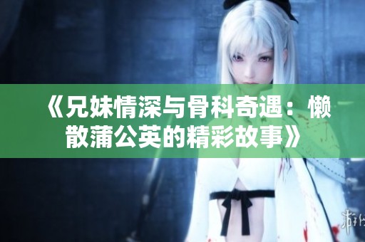 《兄妹情深与骨科奇遇：懒散蒲公英的精彩故事》