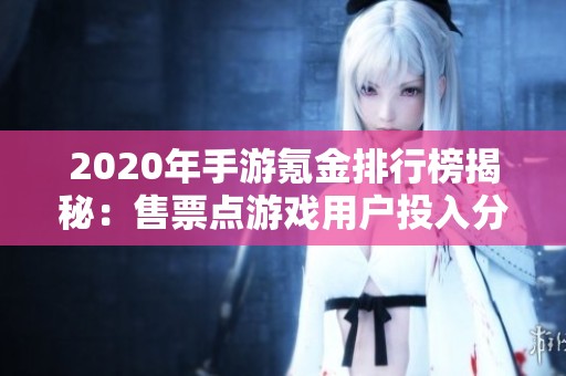 2020年手游氪金排行榜揭秘：售票点游戏用户投入分析