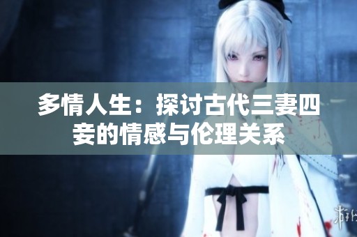 多情人生：探讨古代三妻四妾的情感与伦理关系