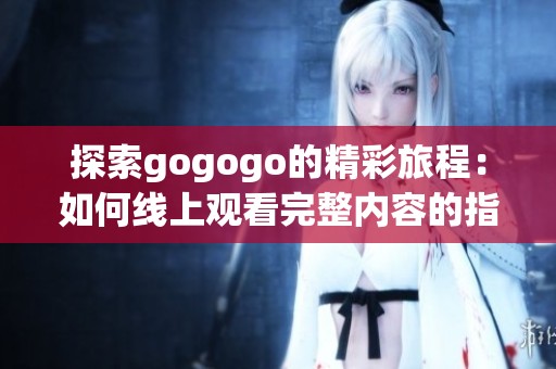 探索gogogo的精彩旅程：如何线上观看完整内容的指南