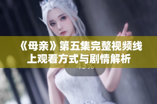 《母亲》第五集完整视频线上观看方式与剧情解析