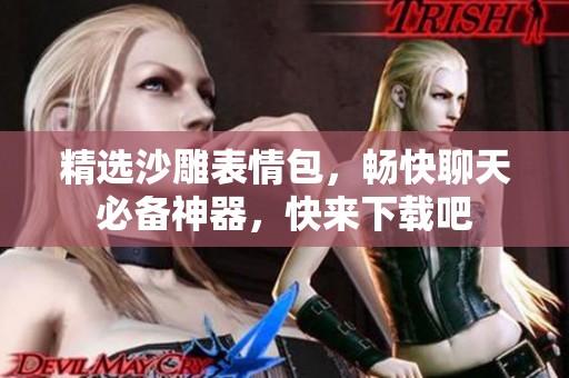 精选沙雕表情包，畅快聊天必备神器，快来下载吧