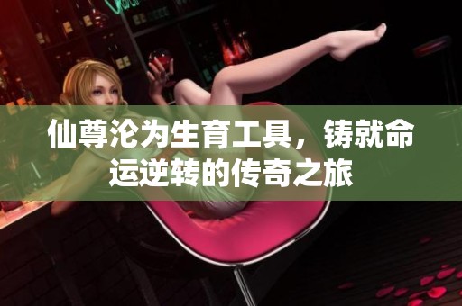 仙尊沦为生育工具，铸就命运逆转的传奇之旅