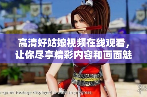 高清好姑娘视频在线观看，让你尽享精彩内容和画面魅力
