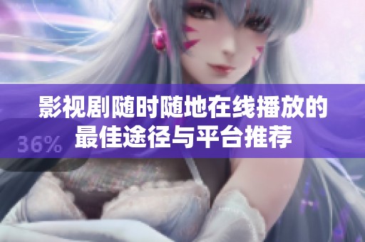 影视剧随时随地在线播放的最佳途径与平台推荐