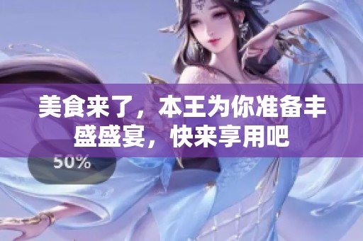 美食来了，本王为你准备丰盛盛宴，快来享用吧